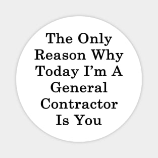 The Only Reason Why Today I'm A General Contractor Is You Magnet